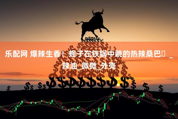 乐配网 爆辣生香！蛏子在铁锅中跳的热辣桑巴​_辣油_微微_外壳