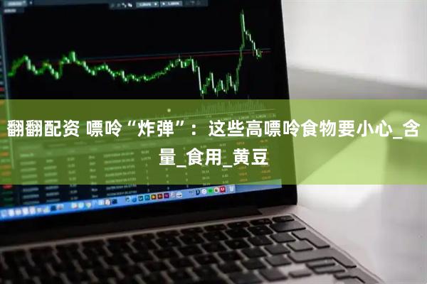 翻翻配资 嘌呤“炸弹”：这些高嘌呤食物要小心_含量_食用_黄豆