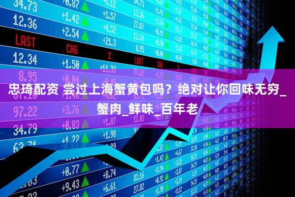 忠琦配资 尝过上海蟹黄包吗？绝对让你回味无穷_蟹肉_鲜味_百年老