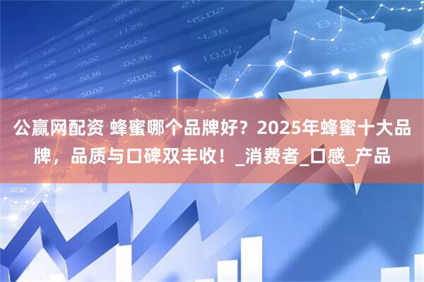 公赢网配资 蜂蜜哪个品牌好？2025年蜂蜜十大品牌，品质与口碑双丰收！_消费者_口感_产品