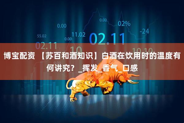 博宝配资 【苏百和酒知识】白酒在饮用时的温度有何讲究？_挥发_香气_口感
