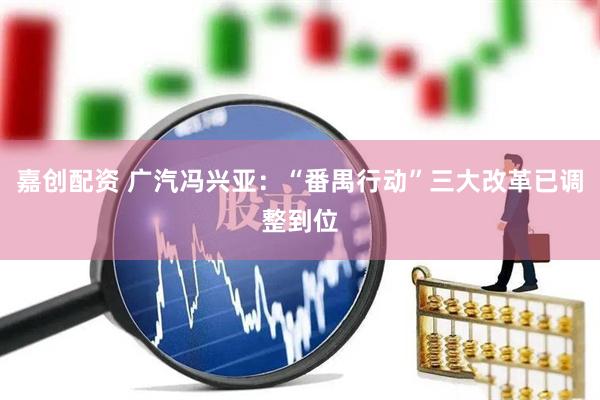 嘉创配资 广汽冯兴亚：“番禺行动”三大改革已调整到位