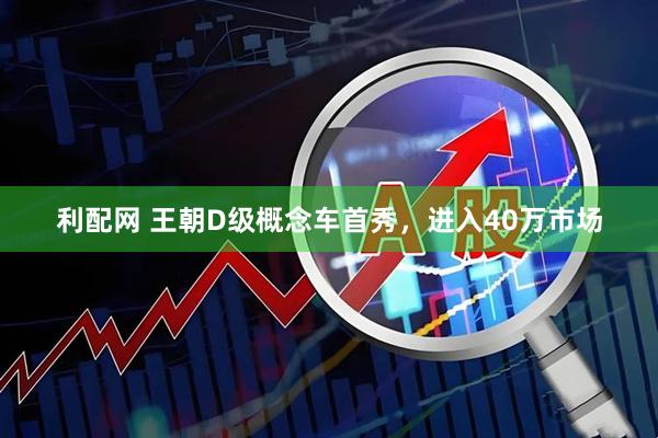 利配网 王朝D级概念车首秀，进入40万市场