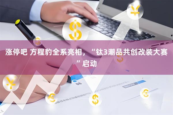 涨停吧 方程豹全系亮相，“钛3潮品共创改装大赛”启动