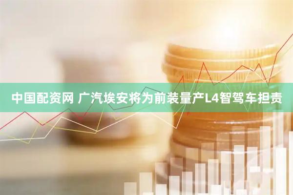 中国配资网 广汽埃安将为前装量产L4智驾车担责