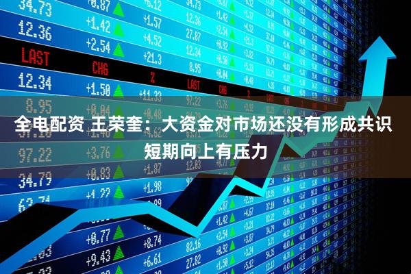 全电配资 王荣奎：大资金对市场还没有形成共识 短期向上有压力