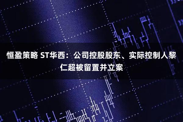 恒盈策略 ST华西：公司控股股东、实际控制人黎仁超被留置并立案