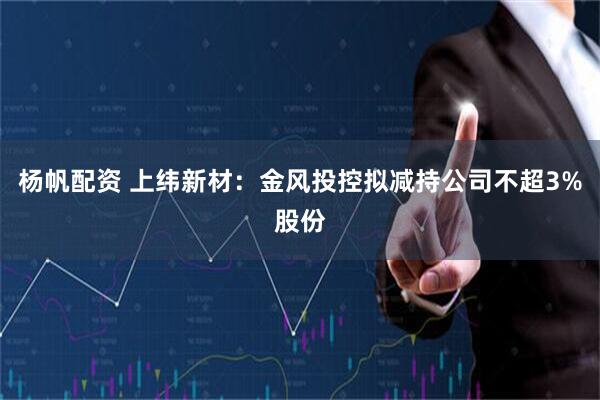 杨帆配资 上纬新材：金风投控拟减持公司不超3%股份