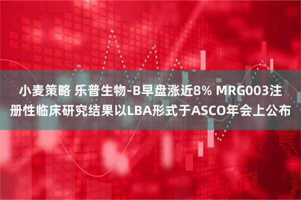 小麦策略 乐普生物-B早盘涨近8% MRG003注册性临床研究结果以LBA形式于ASCO年会上公布