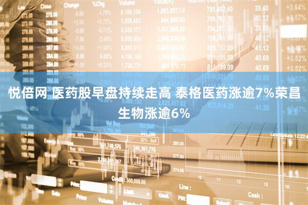 悦倍网 医药股早盘持续走高 泰格医药涨逾7%荣昌生物涨逾6%