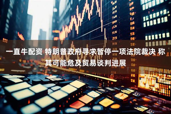 一直牛配资 特朗普政府寻求暂停一项法院裁决 称其可能危及贸易谈判进展