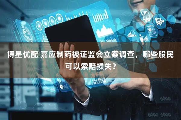 博星优配 嘉应制药被证监会立案调查，哪些股民可以索赔损失？