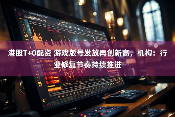 港股T+0配资 游戏版号发放再创新高，机构：行业修复节奏持续推进