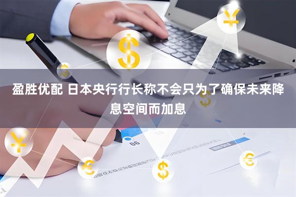 盈胜优配 日本央行行长称不会只为了确保未来降息空间而加息