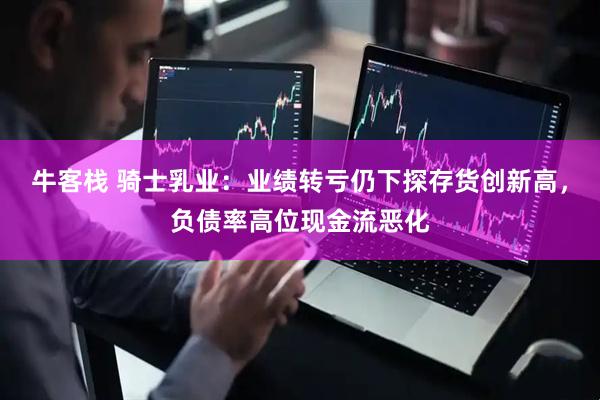 牛客栈 骑士乳业：业绩转亏仍下探存货创新高，负债率高位现金流恶化