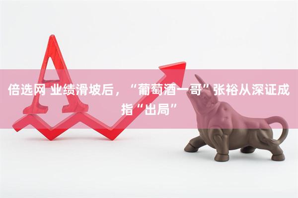 倍选网 业绩滑坡后，“葡萄酒一哥”张裕从深证成指“出局”