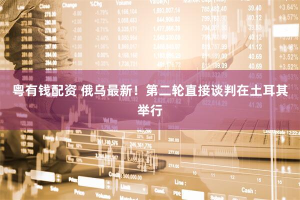 粤有钱配资 俄乌最新！第二轮直接谈判在土耳其举行
