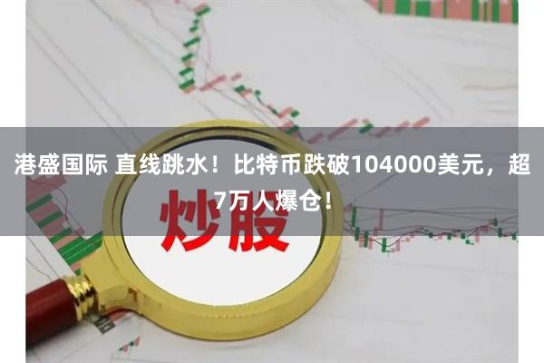 港盛国际 直线跳水！比特币跌破104000美元，超7万人爆仓！