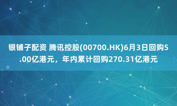 银铺子配资 腾讯控股(00700.HK)6月3日回购5.00亿港元，年内累计回购270.31亿港元