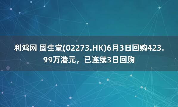 利鸿网 固生堂(02273.HK)6月3日回购423.99万港元，已连续3日回购