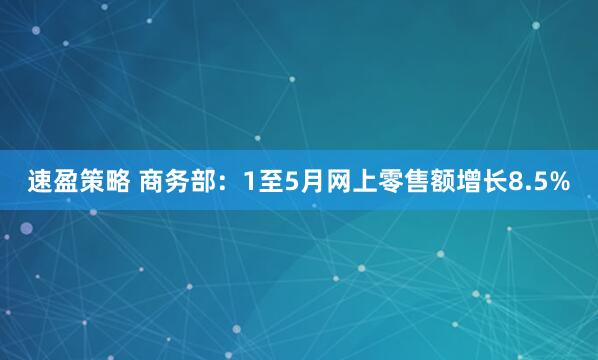 速盈策略 商务部：1至5月网上零售额增长8.5%