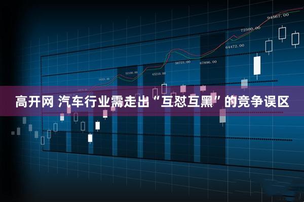 高开网 汽车行业需走出“互怼互黑”的竞争误区