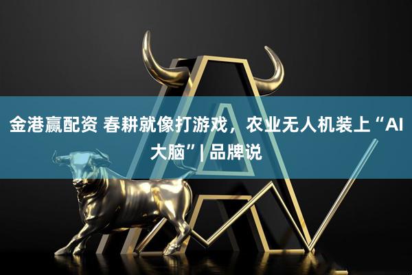 金港赢配资 春耕就像打游戏，农业无人机装上“AI大脑”| 品牌说
