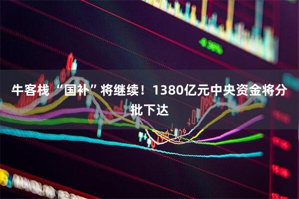 牛客栈 “国补”将继续！1380亿元中央资金将分批下达