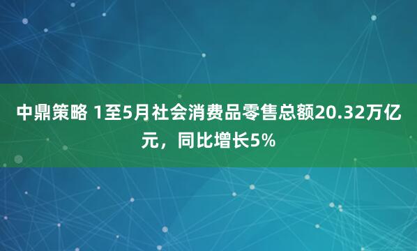 中鼎策略 1至5月社会消费品零售总额20.32万亿元，同比增长5%