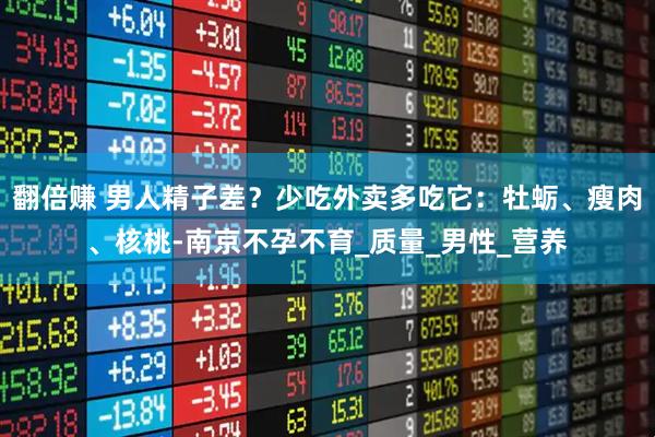 翻倍赚 男人精子差？少吃外卖多吃它：牡蛎、瘦肉、核桃-南京不孕不育_质量_男性_营养