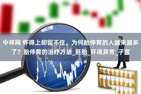 中祥网 怀得上却留不住，为何胎停育的人越来越多了？胎停育的治疗方法_胚胎_环境异常_子宫