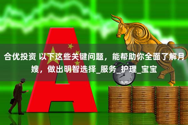 合优投资 以下这些关键问题，能帮助你全面了解月嫂，做出明智选择_服务_护理_宝宝