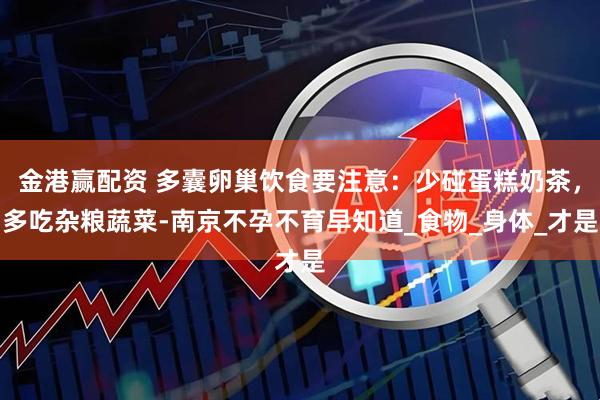 金港赢配资 多囊卵巢饮食要注意：少碰蛋糕奶茶，多吃杂粮蔬菜-南京不孕不育早知道_食物_身体_才是