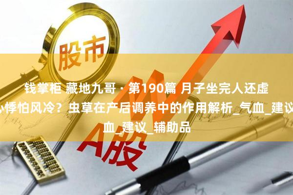 钱掌柜 藏地九哥 · 第190篇 月子坐完人还虚、头晕心悸怕风冷？虫草在产后调养中的作用解析_气血_建议_辅助品
