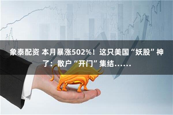 象泰配资 本月暴涨502%！这只美国“妖股”神了：散户“开门”集结……