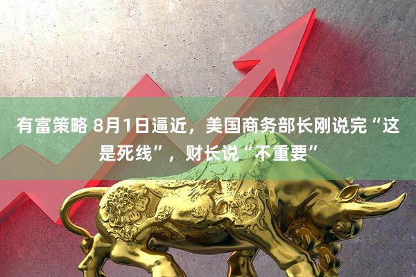 有富策略 8月1日逼近，美国商务部长刚说完“这是死线”，财长说“不重要”