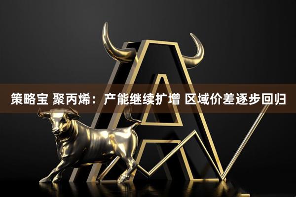 策略宝 聚丙烯：产能继续扩增 区域价差逐步回归