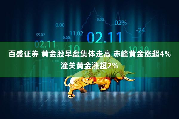 百盛证券 黄金股早盘集体走高 赤峰黄金涨超4%潼关黄金涨超2%