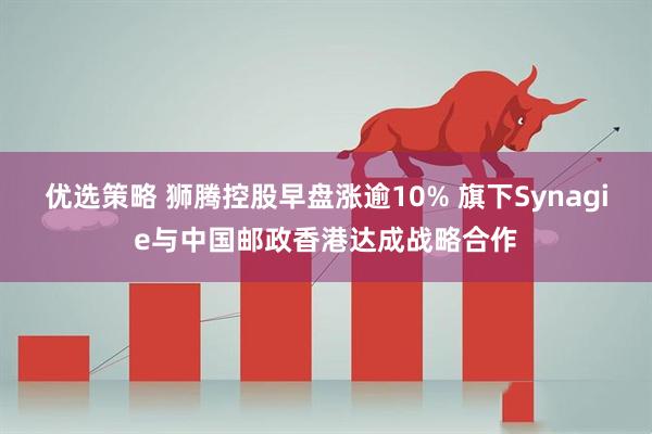优选策略 狮腾控股早盘涨逾10% 旗下Synagie与中国邮政香港达成战略合作