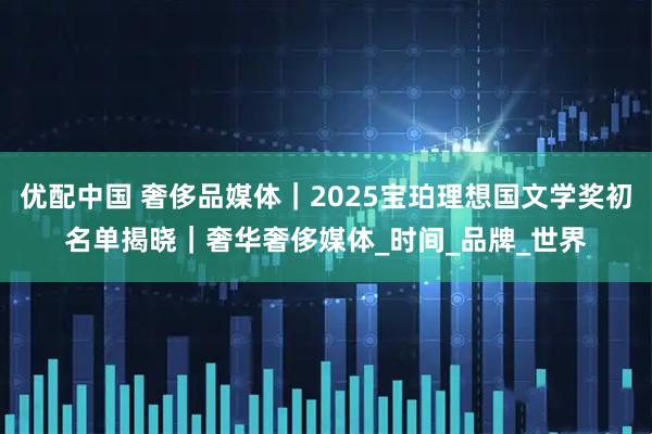 优配中国 奢侈品媒体｜2025宝珀理想国文学奖初名单揭晓｜奢华奢侈媒体_时间_品牌_世界