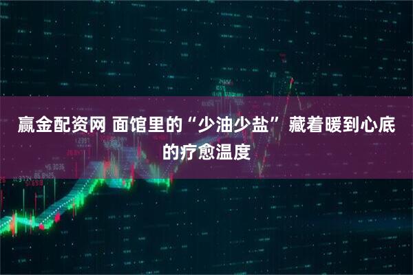 赢金配资网 面馆里的“少油少盐” 藏着暖到心底的疗愈温度
