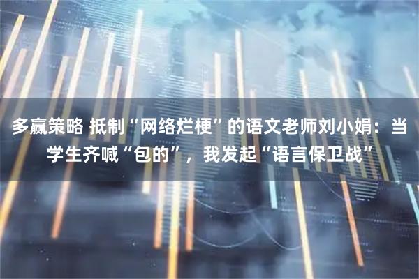 多赢策略 抵制“网络烂梗”的语文老师刘小娟：当学生齐喊“包的”，我发起“语言保卫战”