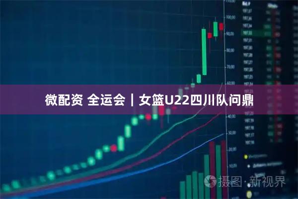 微配资 全运会｜女篮U22四川队问鼎