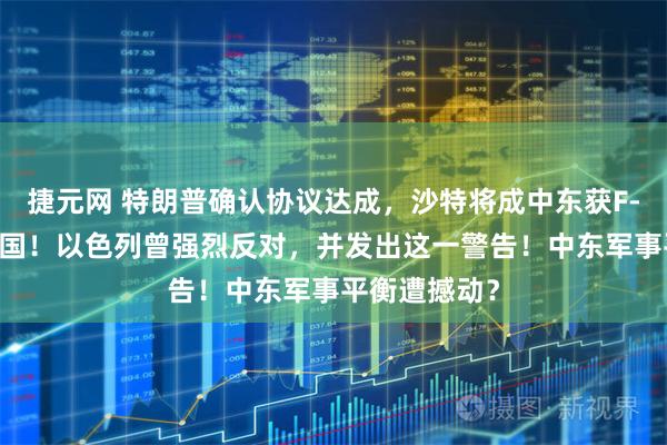 捷元网 特朗普确认协议达成，沙特将成中东获F-35战机第二国！以色列曾强烈反对，并发出这一警告！中东军事平衡遭撼动？