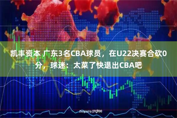 凯丰资本 广东3名CBA球员，在U22决赛合砍0分，球迷：太菜了快退出CBA吧