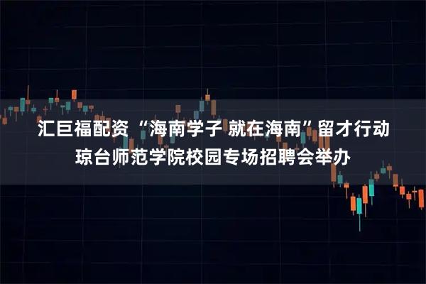 汇巨福配资 “海南学子&#32;就在海南”留才行动琼台师范学院校园专场招聘会举办