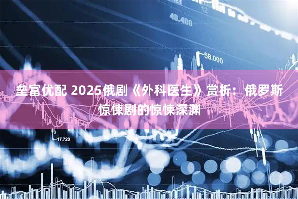 垒富优配 2025俄剧《外科医生》赏析：俄罗斯惊悚剧的惊悚深渊