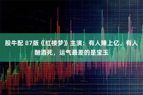 股牛配 87版《红楼梦》主演：有人赚上亿，有人酗酒死，运气最差的是宝玉