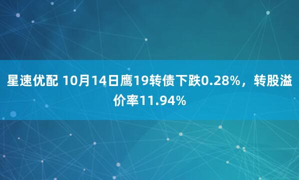 星速优配 10月14日鹰19转债下跌0.28%，转股溢价率11.94%