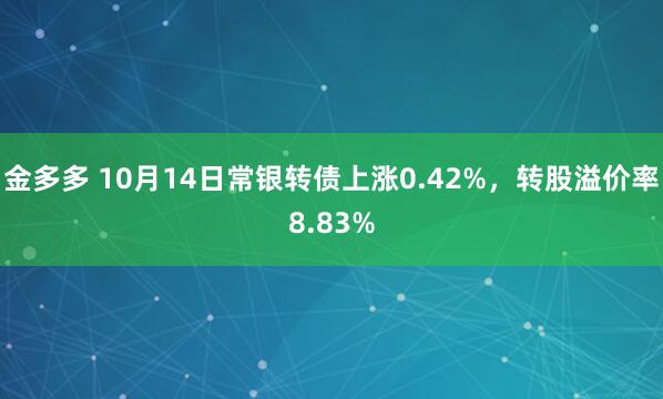 金多多 10月14日常银转债上涨0.42%，转股溢价率8.83%
